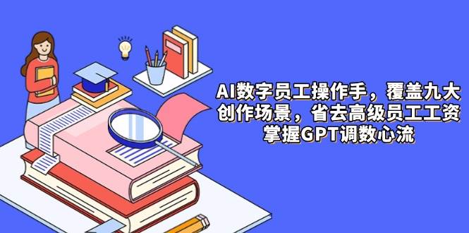 AI数字员工操作手，9大场景内容创作，省去高级员工工资，掌握GPT调数心流网创项目-知识付费-在线课程-自媒体创业-网络副业-优利资源优利资源网
