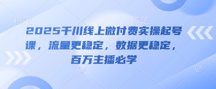 2025千川线上微付费实操起号课，流量更稳定，数据更稳定，百万主播必学网创项目-知识付费-在线课程-自媒体创业-网络副业-优利资源优利资源网