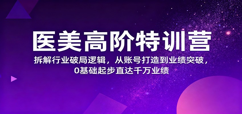 医美高阶特训营，拆解行业破局逻辑，从账号打造到业绩突破，0基础起步直达千万业绩网创项目-知识付费-在线课程-自媒体创业-网络副业-优利资源优利资源网