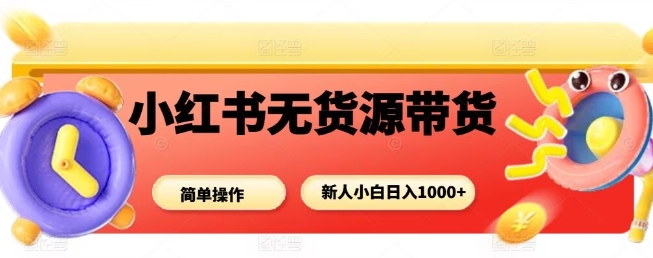 小红书无货源带货项目，简单无脑，新人小白日入多张网创项目-知识付费-在线课程-自媒体创业-网络副业-优利资源优利资源网