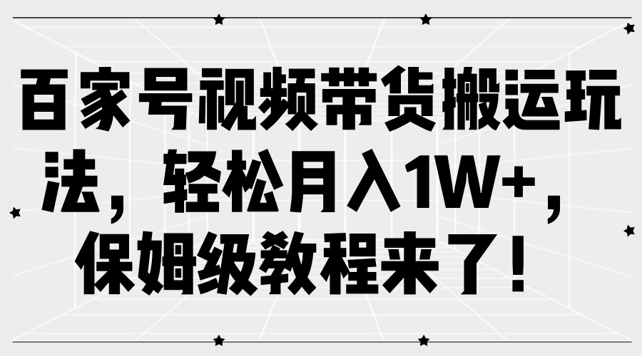 百家号视频带货搬运玩法，轻松月入1W+，保姆级教程来了！网创项目-知识付费-在线课程-自媒体创业-网络副业-优利资源优利资源网