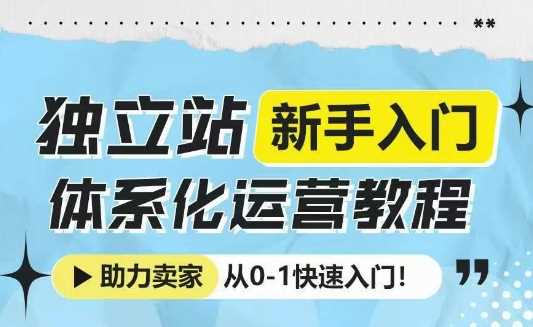 独立站新手入门体系化运营教程，助力独立站卖家从0-1快速入门!网创项目-知识付费-在线课程-自媒体创业-网络副业-优利资源优利资源网