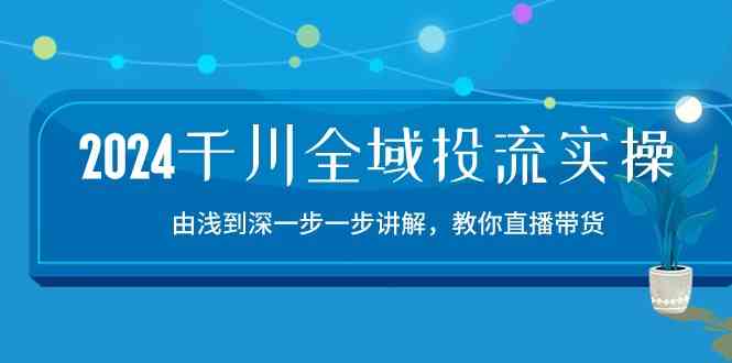 2024千川全域投流精品实操：由谈到深一步一步讲解，教你直播带货（15节）网创项目-知识付费-在线课程-自媒体创业-网络副业-优利资源优利资源网