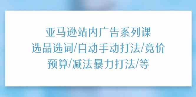 亚马逊站内广告系列课：选品选词/自动手动打法/竞价预算/减法暴力打法/等网创项目-知识付费-在线课程-自媒体创业-网络副业-优利资源优利资源网