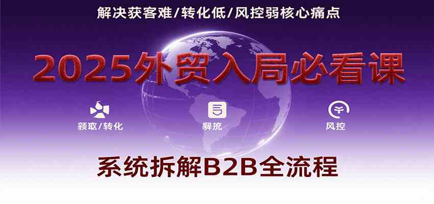 2025外贸入局必看课，系统拆解B2B全流程，解决获客难、转化低、风控弱等核心痛点网创项目-知识付费-在线课程-自媒体创业-网络副业-优利资源优利资源网