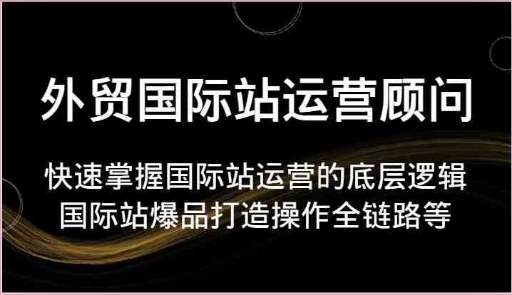 外贸国际站运营顾问-快速掌握国际站运营的底层逻辑，国际站爆品打造操作全链路等网创项目-知识付费-在线课程-自媒体创业-网络副业-优利资源优利资源网