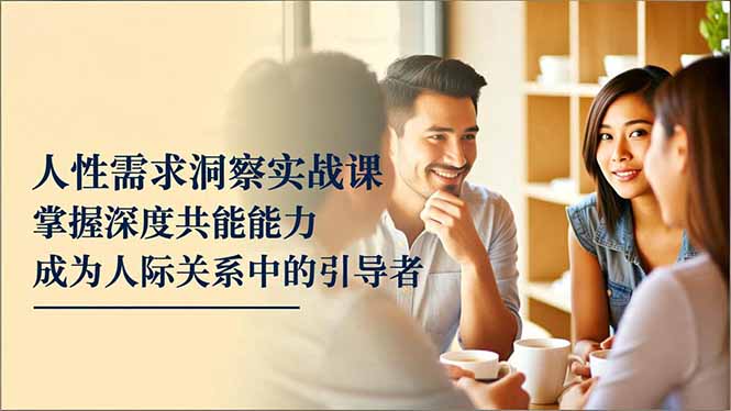 人性需求洞察实战课，掌握深度共感能力，成为人际关系中的引导者网创项目-知识付费-在线课程-自媒体创业-网络副业-优利资源优利资源网
