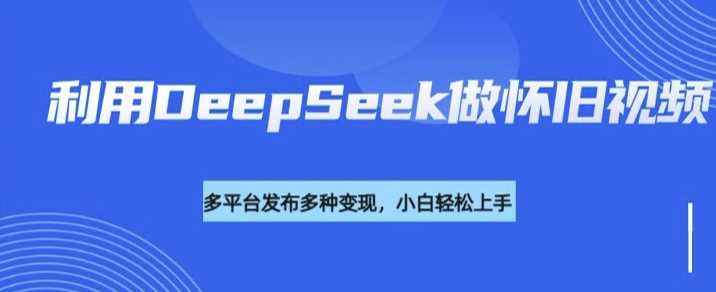 利用DeepSeek做怀旧视频，流量号多渠道变现能力强网创项目-知识付费-在线课程-自媒体创业-网络副业-优利资源优利资源网