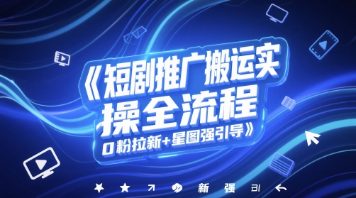 短剧推广搬运实操全流程，0粉拉新+星图强引导网创项目-知识付费-在线课程-自媒体创业-网络副业-优利资源优利资源网