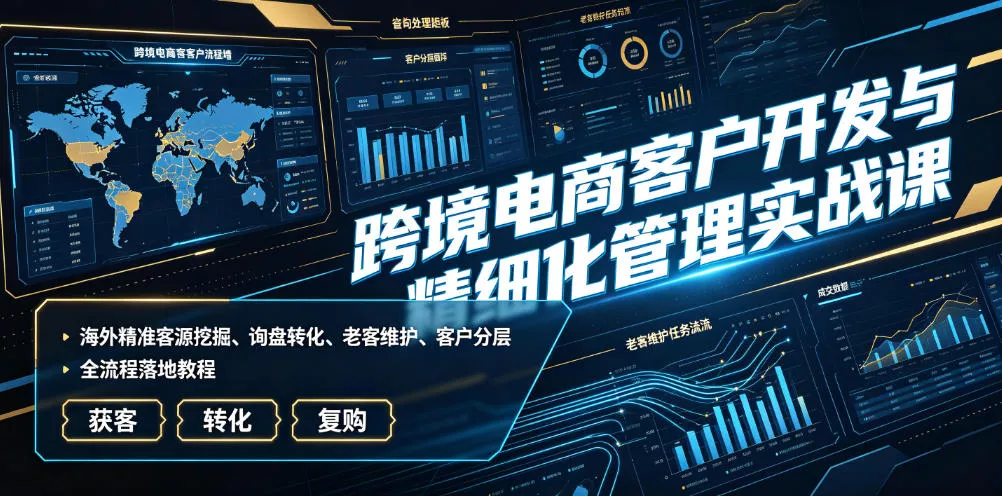 跨境电商客户开发与精细化管理实战课｜海外精准客源挖掘、询盘转化、老客维护、客户分层全流程落地教程网创项目-知识付费-在线课程-自媒体创业-网络副业-优利资源优利资源网