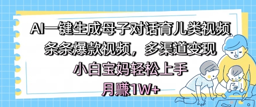 AI一键生成母子对话育儿类视频，条条爆款视频，多渠道变现，小白宝妈轻松上手，月入1W+网创项目-知识付费-在线课程-自媒体创业-网络副业-优利资源优利资源网