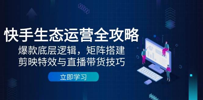 快手生态运营全攻略：爆款底层逻辑，矩阵搭建，剪映特效与直播带货技巧网创项目-知识付费-在线课程-自媒体创业-网络副业-优利资源优利资源网