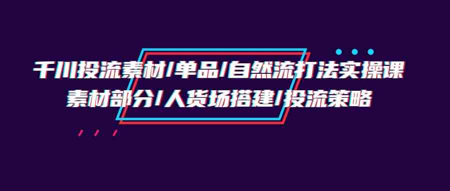 （9908期）千川投流素材/单品/自然流打法实操培训班，素材部分/人货场搭建/投流策略网创项目-知识付费-在线课程-自媒体创业-网络副业-优利资源优利资源网
