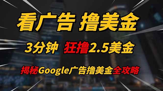 （14701期）看广告，撸美金！！3分钟赚2.5美金！！日入200美金不是梦！揭秘Google…网创项目-知识付费-在线课程-自媒体创业-网络副业-优利资源优利资源网
