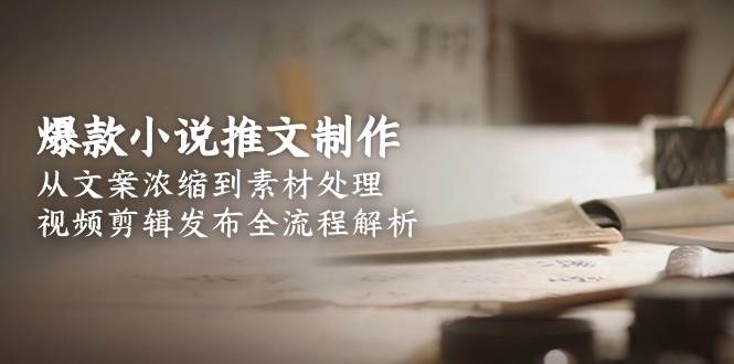 爆款小说推文制作，从文案浓缩到素材处理，视频剪辑发布全流程解析网创项目-知识付费-在线课程-自媒体创业-网络副业-优利资源优利资源网