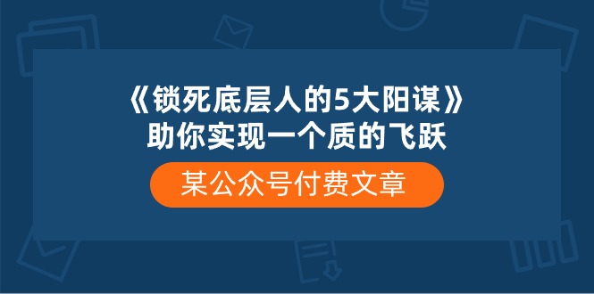 （10362期）某公众号付费文章《锁死底层人的5大阳谋》助你实现一个质的飞跃网创项目-知识付费-在线课程-自媒体创业-网络副业-优利资源优利资源网