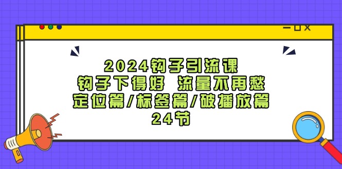 2024钩子引流课：钩子下得好流量不再愁，定位篇/标签篇/破播放篇/24节网创项目-知识付费-在线课程-自媒体创业-网络副业-优利资源优利资源网