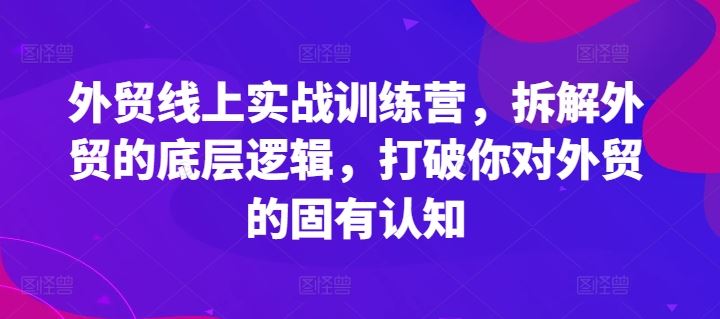 外贸线上实战训练营，拆解外贸的底层逻辑，打破你对外贸的固有认知网创项目-知识付费-在线课程-自媒体创业-网络副业-优利资源优利资源网