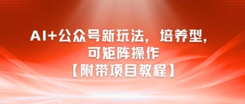 AI+公众号新玩法之培养型，可矩阵操作【附带项目教程】网创项目-知识付费-在线课程-自媒体创业-网络副业-优利资源优利资源网
