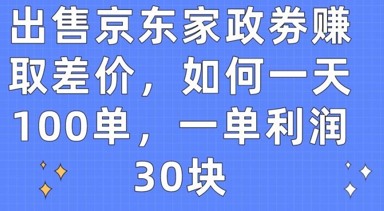 出售京东家政劵赚取差价，如何一天100单，一单利润30块【揭秘】网创项目-知识付费-在线课程-自媒体创业-网络副业-优利资源优利资源网