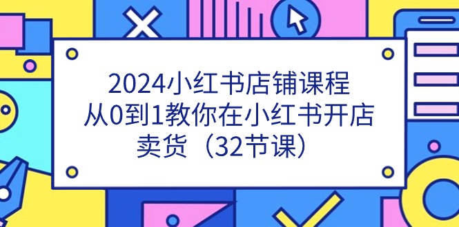 2024小红书店铺课程，从0到1教你在小红书开店卖货（32节课）网创项目-知识付费-在线课程-自媒体创业-网络副业-优利资源优利资源网