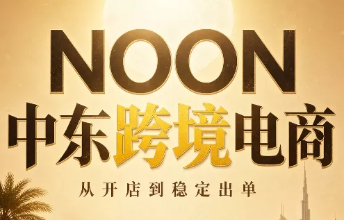NOON中东跨境电商:从开店到稳定出单(更新2026) NOON中东跨境电商:从开店到稳定出单(更新2026)