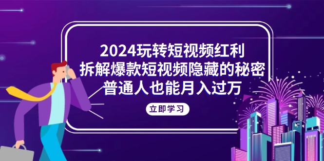 （10890期）2024玩转短视频红利，拆解爆款短视频隐藏的秘密，普通人也能月入过万网创项目-知识付费-在线课程-自媒体创业-网络副业-优利资源优利资源网