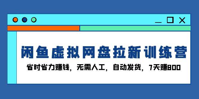 （13524期）闲鱼虚拟网盘拉新训练营：省时省力赚钱，无需人工，自动发货，7天赚800网创项目-知识付费-在线课程-自媒体创业-网络副业-优利资源优利资源网