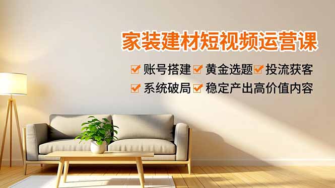 家装建材短视频运营课，账号搭建、黄金选题、投流获客，系统破局，稳定产出高价值内容网创项目-知识付费-在线课程-自媒体创业-网络副业-优利资源优利资源网