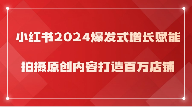 小红书2024爆发式增长赋能，拍摄原创内容打造百万店铺！网创项目-知识付费-在线课程-自媒体创业-网络副业-优利资源优利资源网