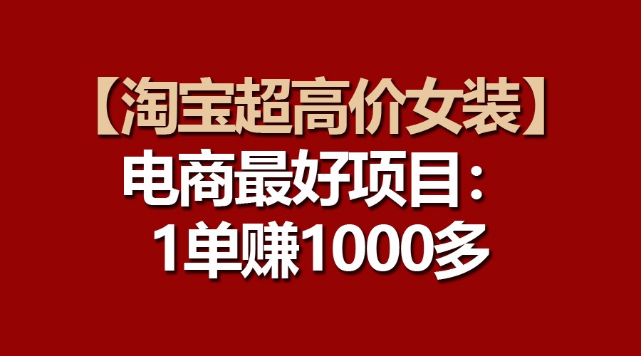【淘宝超高价女装】电商最好项目：一单赚1000多网创项目-知识付费-在线课程-自媒体创业-网络副业-优利资源优利资源网
