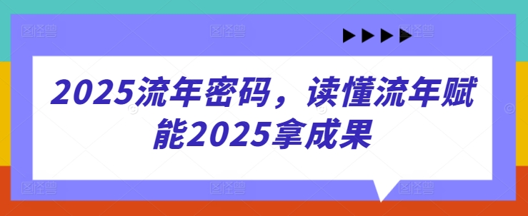 2025流年密码，读懂流年赋能2025拿成果网创项目-知识付费-在线课程-自媒体创业-网络副业-优利资源优利资源网