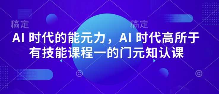 AI 时代的‮能元‬力，AI 时代高‮所于‬有技能课程‮一的‬门元‮知认‬课网创项目-知识付费-在线课程-自媒体创业-网络副业-优利资源优利资源网