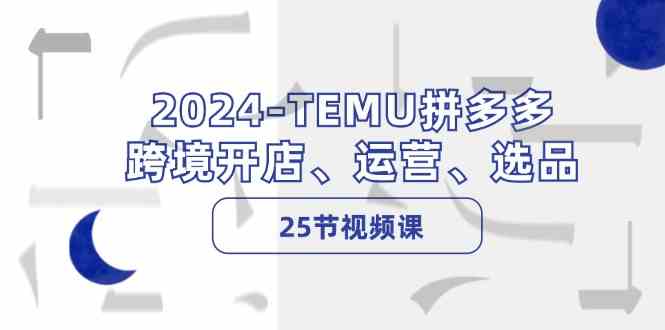 2024TEMU拼多多跨境开店、运营、选品（25节视频课）网创项目-知识付费-在线课程-自媒体创业-网络副业-优利资源优利资源网