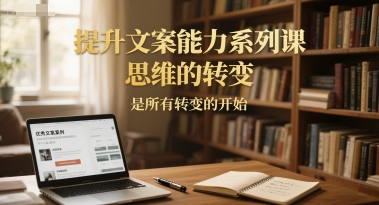 提升文案能力系列课，思维的转变，是所有转变的开始网创项目-知识付费-在线课程-自媒体创业-网络副业-优利资源优利资源网