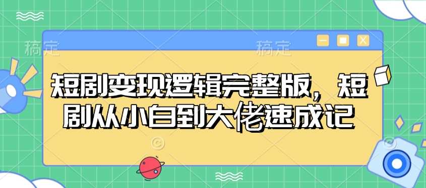 短剧变现逻辑完整版，短剧从小白到大佬速成记网创项目-知识付费-在线课程-自媒体创业-网络副业-优利资源优利资源网