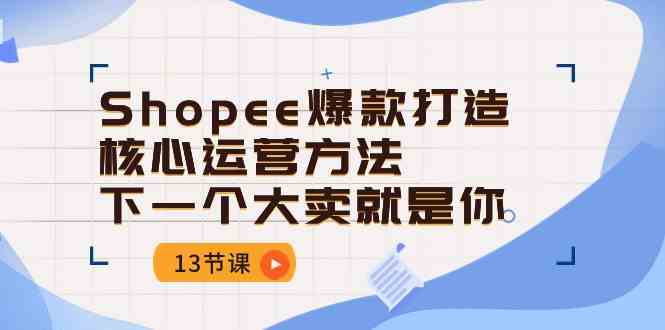 Shopee爆款打造核心运营方法，下一个大卖就是你（13节课）网创项目-知识付费-在线课程-自媒体创业-网络副业-优利资源优利资源网