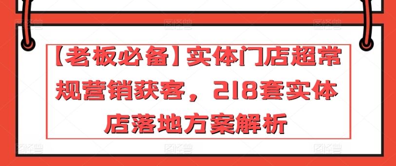 【老板必备】实体门店超常规营销获客，218套实体店落地方案解析网创项目-知识付费-在线课程-自媒体创业-网络副业-优利资源优利资源网