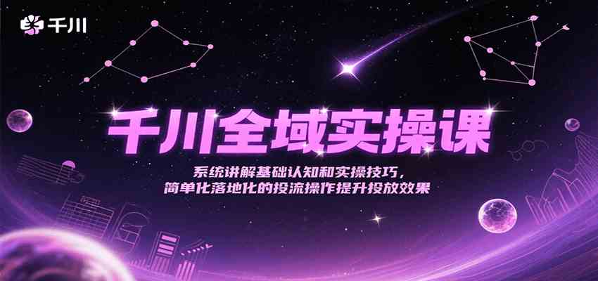 千川全域实操课，系统讲解基础认知和实操技巧，简单化落地化的投流操作提升投放效果网创项目-知识付费-在线课程-自媒体创业-网络副业-优利资源优利资源网