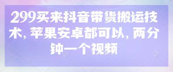 299买来抖音带货搬运技术，苹果安卓都可以，两分钟一个视频网创项目-知识付费-在线课程-自媒体创业-网络副业-优利资源优利资源网