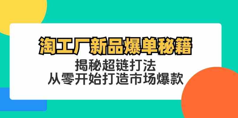淘工厂新品爆单秘籍：揭秘超链打法，从零开始打造市场爆款网创项目-知识付费-在线课程-自媒体创业-网络副业-优利资源优利资源网
