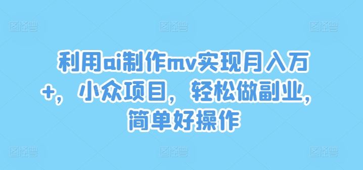 利用ai制作mv实现月入万+，小众项目，轻松做副业，简单好操作【揭秘】网创项目-知识付费-在线课程-自媒体创业-网络副业-优利资源优利资源网