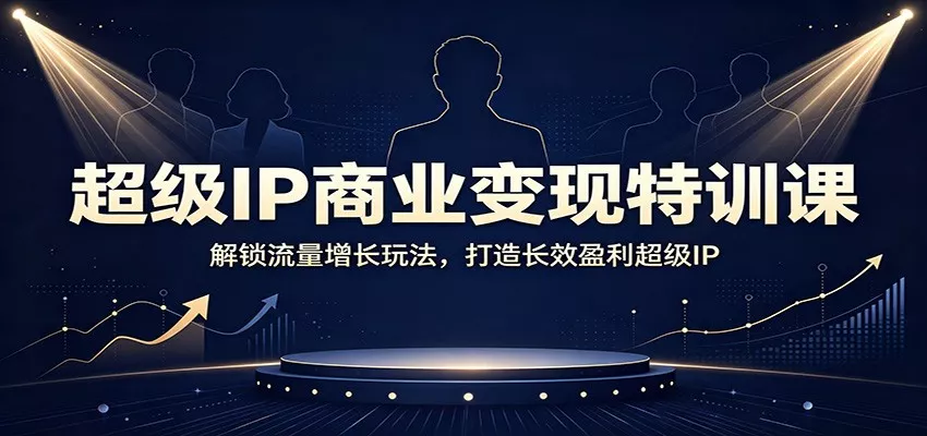 超级IP商业变现特训课：解锁流量增长玩法，打造长效盈利超级IP网创项目-知识付费-在线课程-自媒体创业-网络副业-优利资源优利资源网