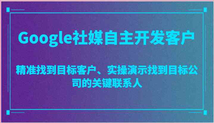 Google社媒自主开发客户，精准找到目标客户、实操演示找到目标公司的关键联系人网创项目-知识付费-在线课程-自媒体创业-网络副业-优利资源优利资源网
