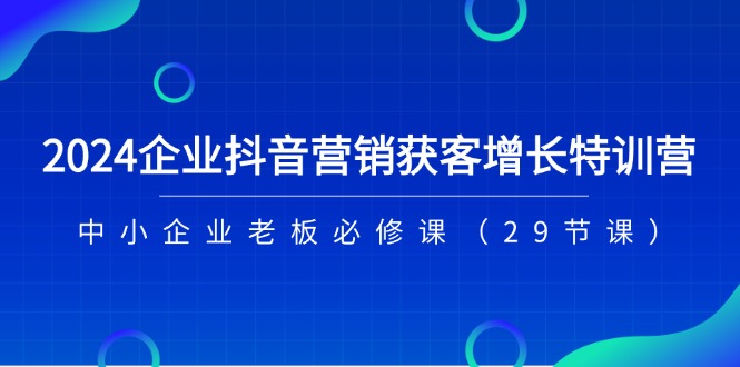 （11349期）2024企业抖音-营销获客增长特训营，中小企业老板必修课（29节课）网创项目-知识付费-在线课程-自媒体创业-网络副业-优利资源优利资源网