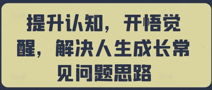 提升认知，开悟觉醒，解决人生成长常见问题思路网创项目-知识付费-在线课程-自媒体创业-网络副业-优利资源优利资源网