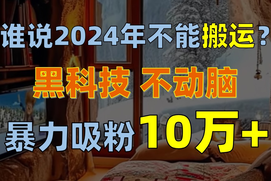（10634期）谁说2024年不能搬运？只动手不动脑，自媒体平台单月暴力涨粉10000+网创项目-知识付费-在线课程-自媒体创业-网络副业-优利资源优利资源网
