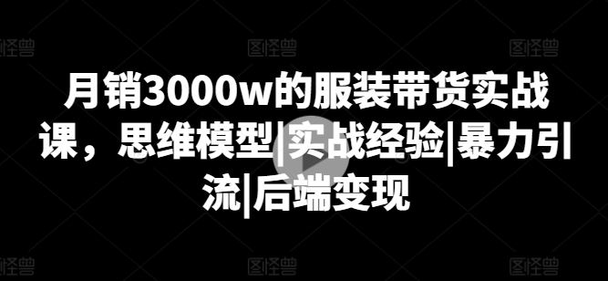 月销3000w的服装带货实战课，思维模型|实战经验|暴力引流|后端变现网创项目-知识付费-在线课程-自媒体创业-网络副业-优利资源优利资源网