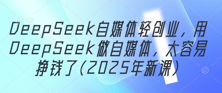 DeepSeek自媒体轻创业，用DeepSeek做自媒体，太容易挣钱了(2025年新课)网创项目-知识付费-在线课程-自媒体创业-网络副业-优利资源优利资源网