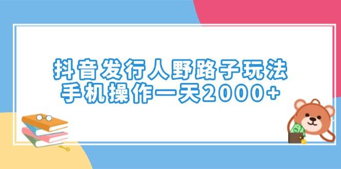 （14041期）抖音发行人野路子玩法，手机操作一天2000+网创项目-知识付费-在线课程-自媒体创业-网络副业-优利资源优利资源网